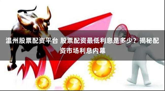 温州股票配资平台 股票配资最低利息是多少？揭秘配资市场利息内幕