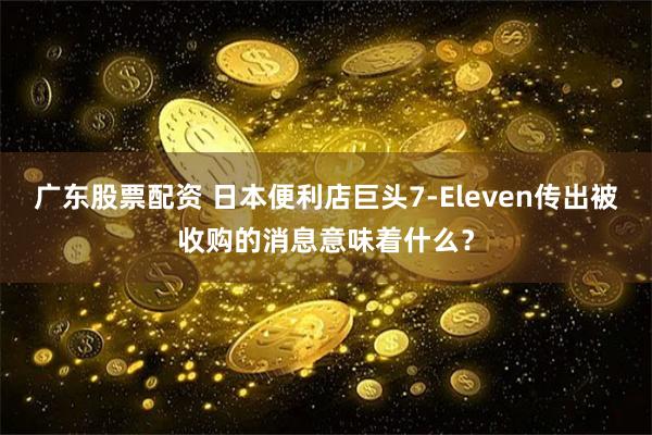 广东股票配资 日本便利店巨头7-Eleven传出被收购的消息意味着什么？