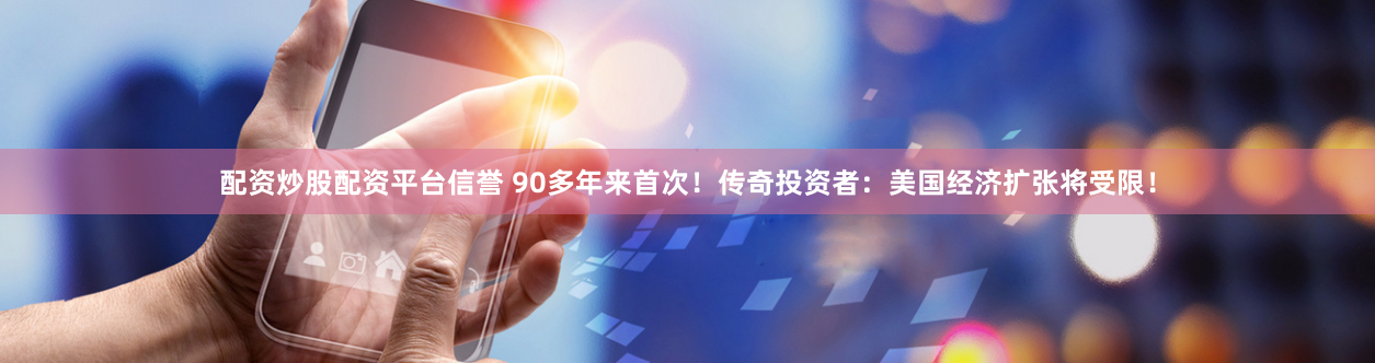 配资炒股配资平台信誉 90多年来首次！传奇投资者：美国经济扩张将受限！