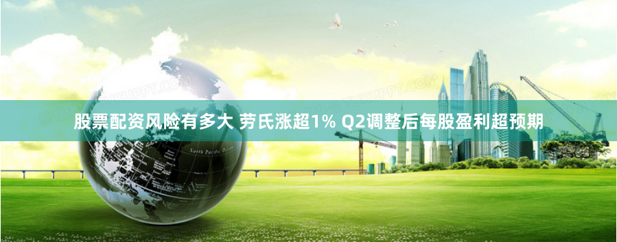 股票配资风险有多大 劳氏涨超1% Q2调整后每股盈利超预期
