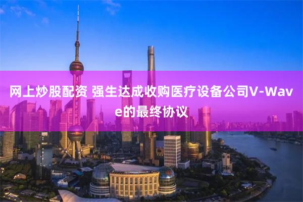 网上炒股配资 强生达成收购医疗设备公司V-Wave的最终协议