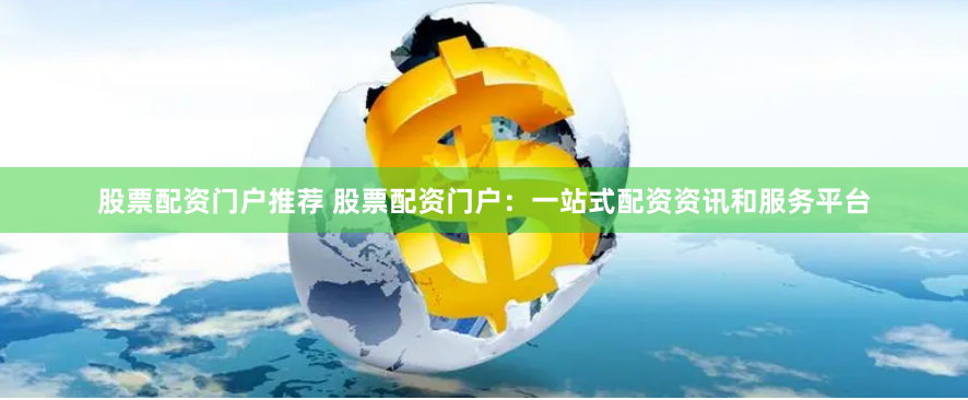 股票配资门户推荐 股票配资门户：一站式配资资讯和服务平台