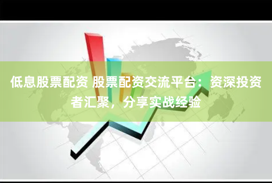 低息股票配资 股票配资交流平台：资深投资者汇聚，分享实战经验