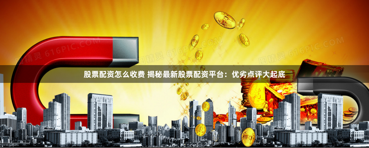 股票配资怎么收费 揭秘最新股票配资平台：优劣点评大起底