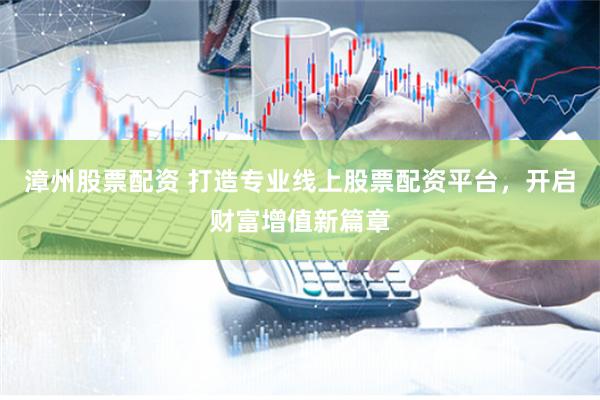 漳州股票配资 打造专业线上股票配资平台，开启财富增值新篇章