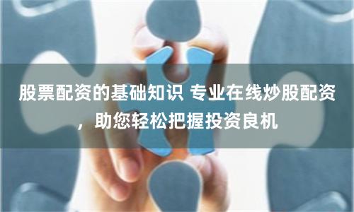 股票配资的基础知识 专业在线炒股配资，助您轻松把握投资良机