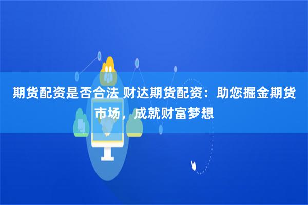 期货配资是否合法 财达期货配资：助您掘金期货市场，成就财富梦想