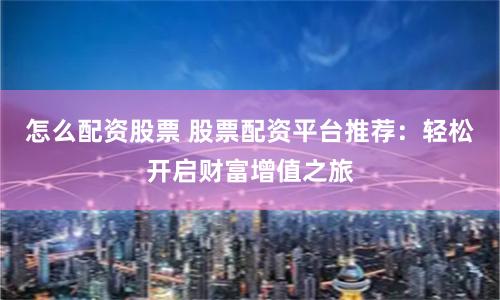 怎么配资股票 股票配资平台推荐：轻松开启财富增值之旅