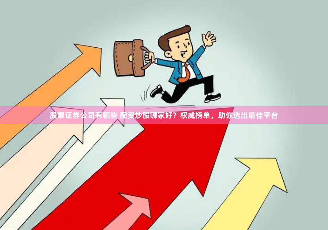 股票证券公司有哪些 配资炒股哪家好？权威榜单，助你选出最佳平台