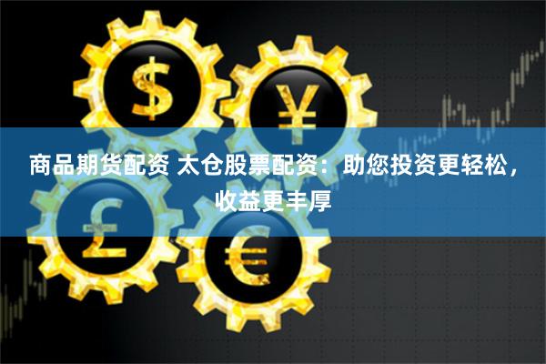 商品期货配资 太仓股票配资：助您投资更轻松，收益更丰厚