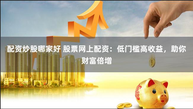 配资炒股哪家好 股票网上配资：低门槛高收益，助你财富倍增