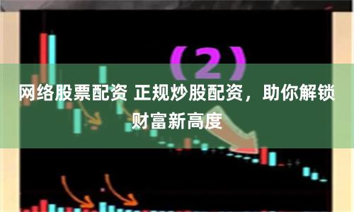 网络股票配资 正规炒股配资，助你解锁财富新高度