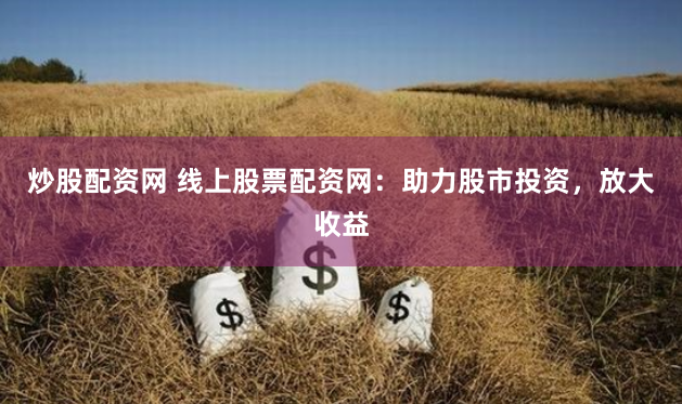 炒股配资网 线上股票配资网：助力股市投资，放大收益