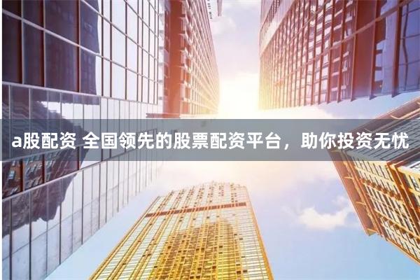 a股配资 全国领先的股票配资平台，助你投资无忧