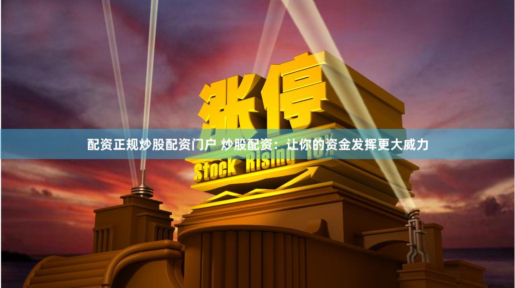 配资正规炒股配资门户 炒股配资：让你的资金发挥更大威力