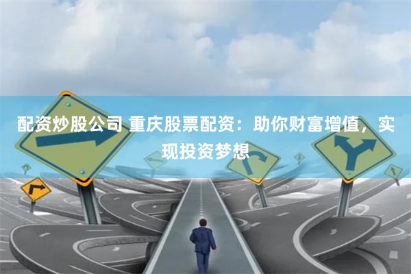 配资炒股公司 重庆股票配资：助你财富增值，实现投资梦想