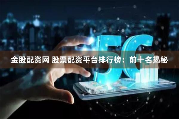 金股配资网 股票配资平台排行榜：前十名揭秘