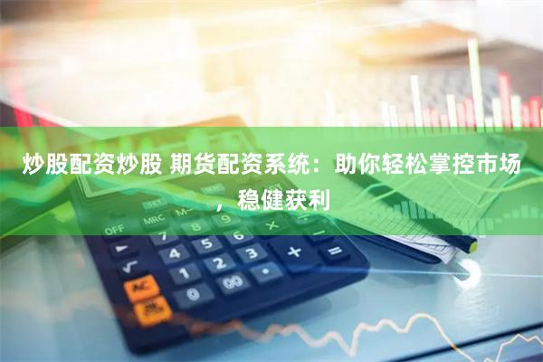炒股配资炒股 期货配资系统：助你轻松掌控市场，稳健获利