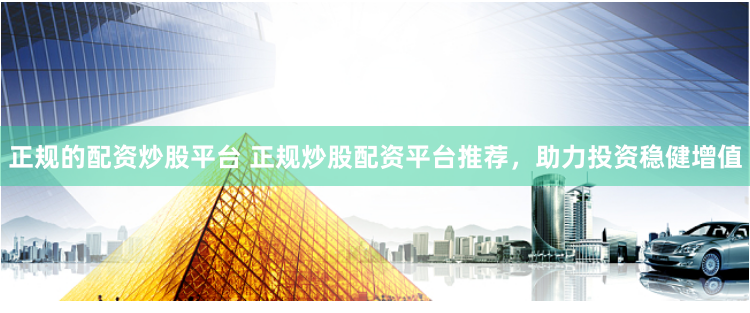 正规的配资炒股平台 正规炒股配资平台推荐，助力投资稳健增值