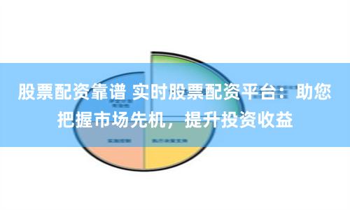 股票配资靠谱 实时股票配资平台：助您把握市场先机，提升投资收益