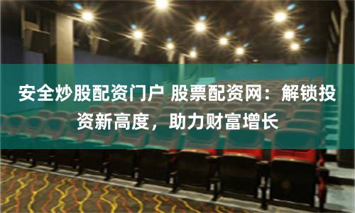 安全炒股配资门户 股票配资网：解锁投资新高度，助力财富增长