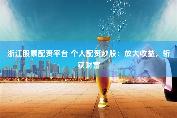 浙江股票配资平台 个人配资炒股：放大收益，斩获财富