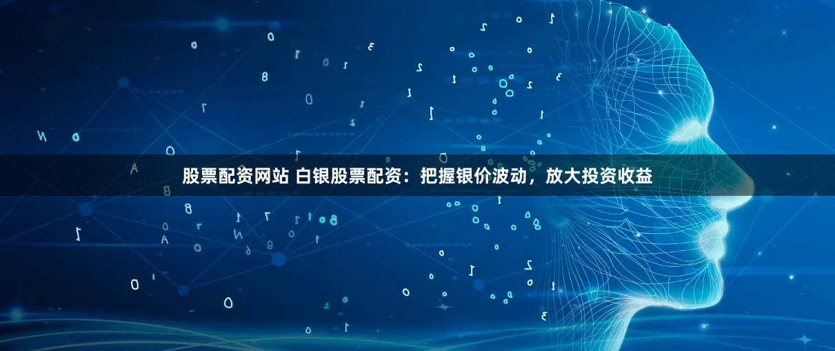 股票配资网站 白银股票配资：把握银价波动，放大投资收益