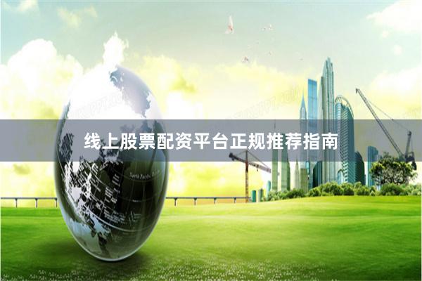 线上股票配资平台正规推荐指南