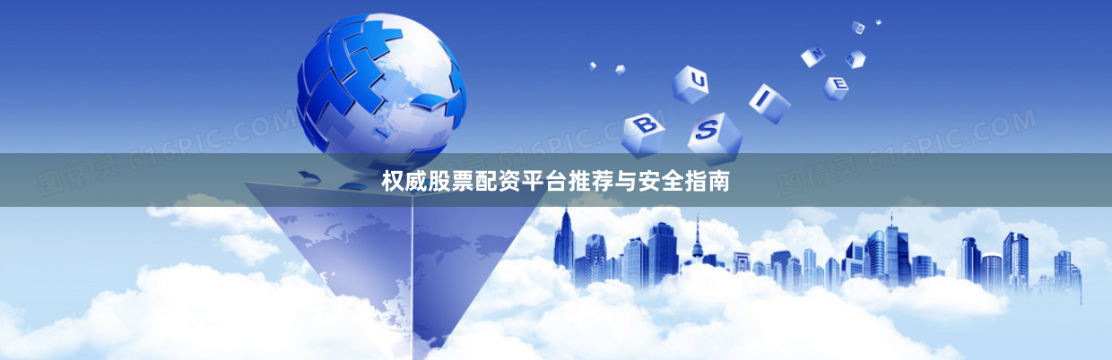 权威股票配资平台推荐与安全指南