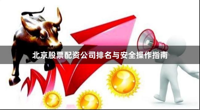 北京股票配资公司排名与安全操作指南