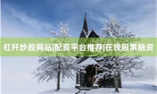 杠杆炒股网站|配资平台推荐|在线股票融资