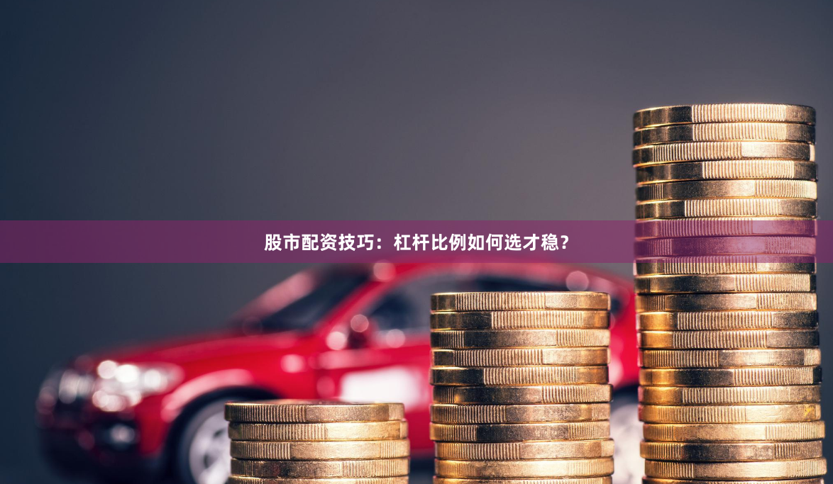 股市配资技巧：杠杆比例如何选才稳？