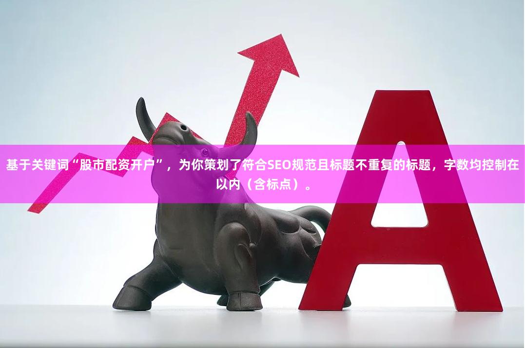 基于关键词“股市配资开户”，为你策划了符合SEO规范且标题不重复的标题，字数均控制在以内（含标点）。